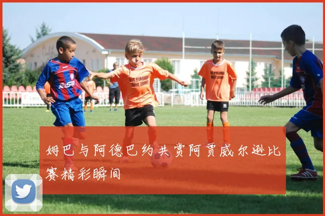 姆巴与阿德巴约共赏阿贾威尔逊比赛精彩瞬间