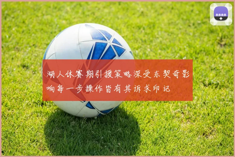 湖人休赛期引援策略深受东契奇影响每一步操作皆有其诉求印记