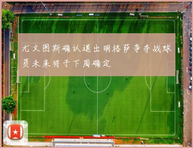 尤文图斯确认退出明格萨争夺战球员未来将于下周确定