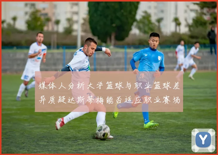 媒体人分析大学篮球与职业篮球差异质疑达斯蒂梅能否适应职业赛场