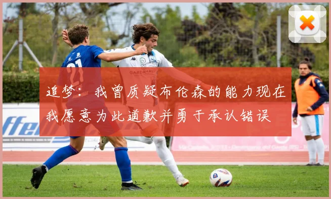 追梦：我曾质疑布伦森的能力现在我愿意为此道歉并勇于承认错误