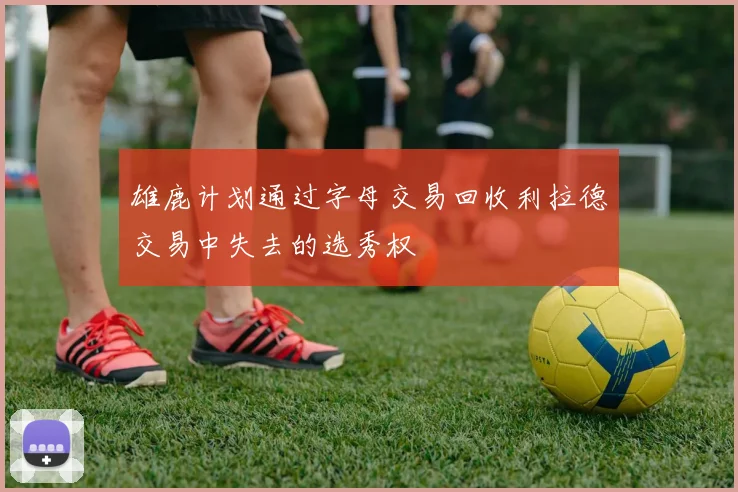 雄鹿计划通过字母交易回收利拉德交易中失去的选秀权