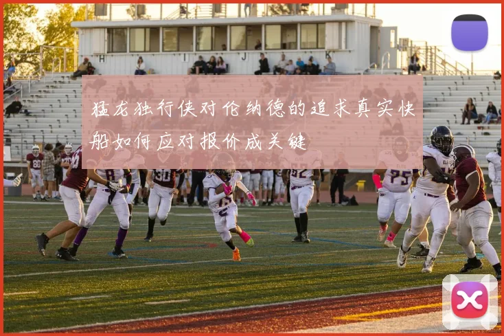 猛龙独行侠对伦纳德的追求真实快船如何应对报价成关键