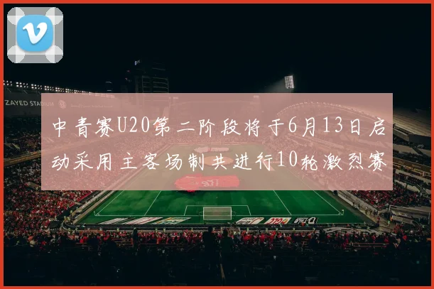 中青赛U20第二阶段将于6月13日启动采用主客场制共进行10轮激烈赛事