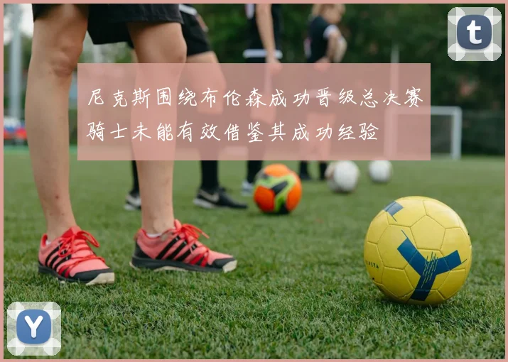 尼克斯围绕布伦森成功晋级总决赛骑士未能有效借鉴其成功经验