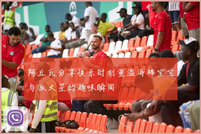 阿丘瓦分享快乐时刻重温海绵宝宝与派大星的趣味瞬间