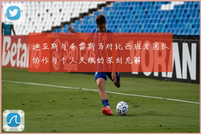 迪亚斯与夸雷斯马对比西班牙团队协作与个人天赋的深刻见解