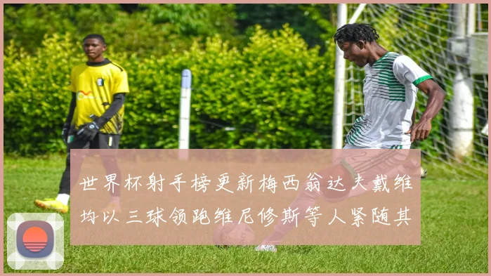 世界杯射手榜更新梅西翁达夫戴维均以三球领跑维尼修斯等人紧随其后